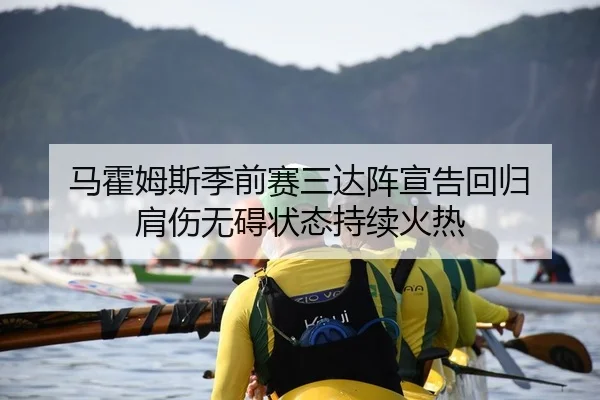 马霍姆斯季前赛三达阵宣告回归 肩伤无碍状态持续火热