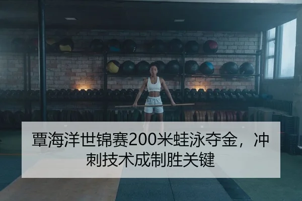 覃海洋世锦赛200米蛙泳夺金，冲刺技术成制胜关键