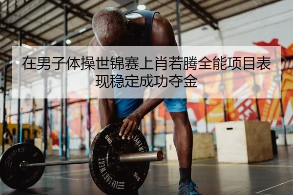 在男子体操世锦赛上肖若腾全能项目表现稳定成功夺金